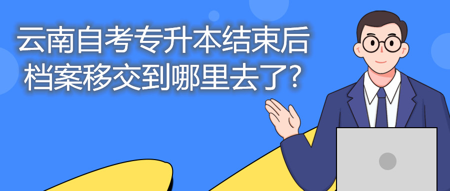 云南自考專升本結(jié)束后,檔案移交到哪里去了?